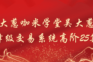 「吴大葱」吴大葱咖米学堂吴大葱：峰级交易系统高阶25集