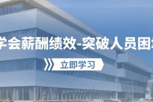 学会薪酬绩效-突破人员困境：建立自己的【薪酬+绩效】体系，企业与员工…