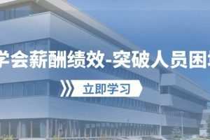 学会薪酬绩效突破人员困境：建立自己的【薪酬+绩效】体系，企业与员工双赢选择