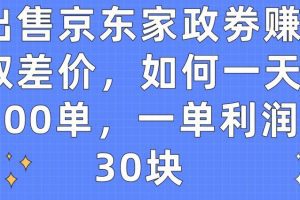 出售京东家政劵赚取差价，如何一天100单，一单利润30块