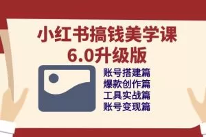 小红书搞钱美学课6.0升级版，账号搭建/爆款创作/工具实战/账号变现篇