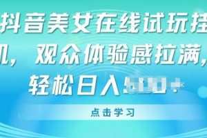 抖音美女在线试玩挂JI，观众体验感拉满，实现轻松变现