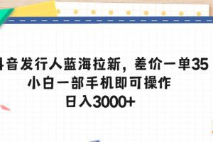 抖音发行人蓝海拉新，差价一单35，小白一部手机即可操作，日入3000+