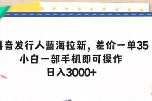 抖音发行人蓝海拉新，差价一单35，小白一部手机即可操作，日入3000+