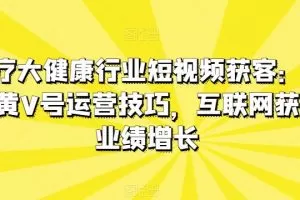 医疗大健康行业短视频获客：医生黄V号运营技巧，互联网获客业绩增长