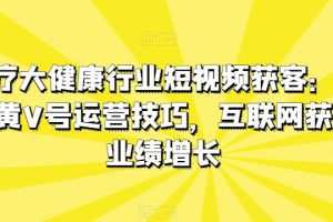 医疗大健康行业短视频获客：医生黄V号运营技巧，互联网获客业绩增长