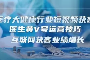 医疗 大健康行业短视频获客：医生黄V号运营技巧  互联网获客业绩增长-15节