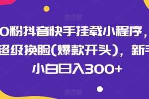 0粉抖音快手挂载小程序，超级换脸(爆款开头)，新手小白日入300+