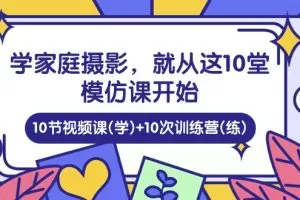 家庭日记：学家庭摄影，就从这10堂模仿课开始 ，10节视频课(学)+10次训…