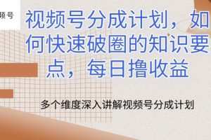 视频号分成计划，如何快速破圈的知识要点，每日撸收益