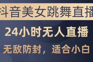 抖音美女跳舞直播，日入3000+，24小时无人直播，无敌防封技术，小白最…