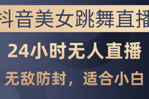 抖音美女跳舞直播，日入3000+，24小时无人直播，无敌防封技术，小白最…