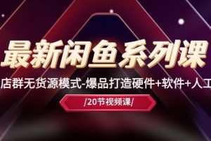 最新闲鱼系列课，店群无货源模式-爆品打造硬件+软件+人工（20节课）