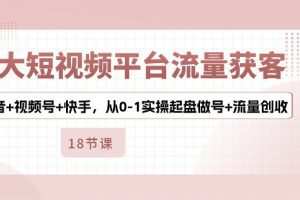 3大短视频平台流量获客，抖音+视频号+快手，从0-1实操起盘做号+流量创收