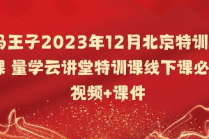 「黑马王子」黑马王子2023年12月北京特训班线下课 量学云讲堂特训课线下课必修课视频+课件