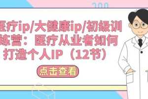 医疗ip/大健康ip/初级训练营：医疗从业者如何打造个人IP（12节）
