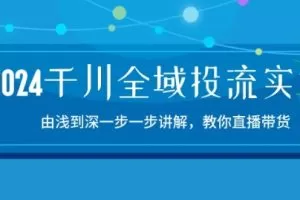 2024千川全域投流精品实操：由谈到深一步一步讲解，教你直播带货-15节