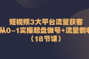 短视频3大平台·流量 获客：从0-1实操起盘做号+流量 创收（18节课）