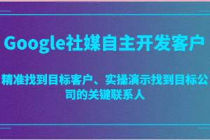 Google社媒自主开发客户，精准找到目标客户、实操演示找到目标公司的关键联系人