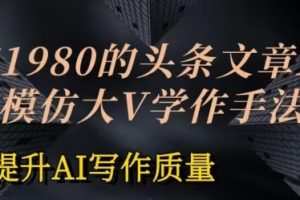 价值1980头条文章AI投喂训练模仿大v写作手法，提升AI写作质量