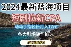 2024最新蓝海项日，短剧拉新CPA，动动手指轻松月入1W，全各大剧场随你挑选