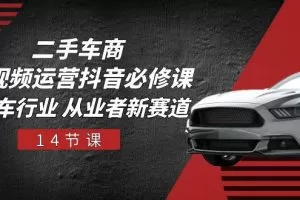 二手车商 短视频运营 抖音必修课，二手车行业 从业者新赛道（14节课）