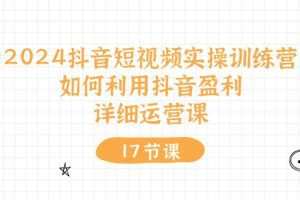 2024抖音短视频实操训练营：如何利用抖音盈利，详细运营课（27节视频课）