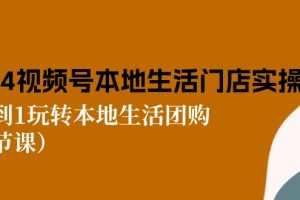 2024视频号短视频本地生活门店实操：从0到1玩转本地生活团购（7节课）