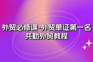外贸 必修课-外贸单证第一名-共勤外贸教程（22节课）