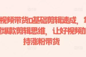短视频带货0基础剪辑速成，掌握爆款剪辑思维，让好视频加持涨粉带货