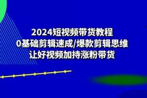 2024短视频带货教程：0基础剪辑速成/爆款剪辑思维/让好视频加持涨粉带货