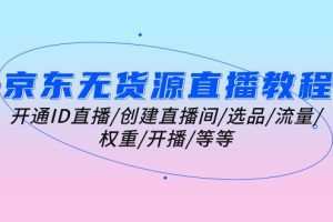 京东无货源直播教程：开通ID直播/创建直播间/选品/流量/权重/开播/等等