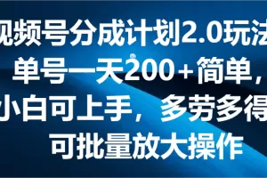 视频号分成计划2.0玩法，单号一天200+简单，小白可上手，多劳多得，可批量放大操作