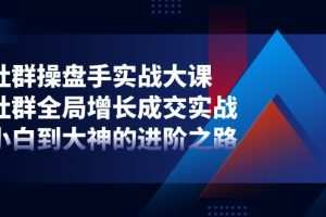 社群-操盘手实战大课：社群 全局增长成交实战，小白到大神的进阶之路