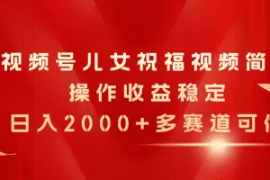 视频号儿女祝福视频，简单操作收益稳定，日入2000+，多赛道可做