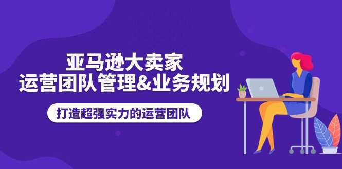 20240618110010-667168baae922.jpg 亚马逊大卖家运营团队管理&业务规划,打造超强实力的运营团队