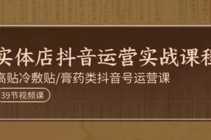 实体店抖音运营实操课程，高贴冷敷贴/膏药类抖音号运营课（39节）