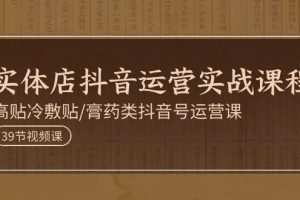 实体店抖音运营实操课程，高贴冷敷贴/膏药类抖音号运营课（39节）