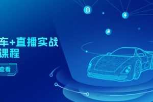 二手车直播实战运营课程：直播推荐/短视频推荐/千川投放/直播全流程