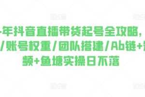 2024年抖音直播带货起号全攻略，0粉起号/账号权重/团队搭建/Ab链+短视频+鱼塘实操日不落
