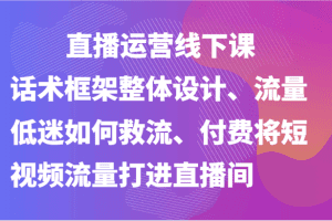 直播运营线下课-话术框架整体设计、流量低迷如何救流、付费将短视频流量打进直播间