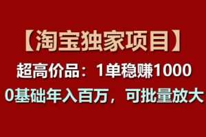 【淘宝独家项目】超高价品：1单稳赚1k多，0基础年入百W，可批量放大