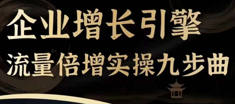 企业增长引擎流量倍增实操九步曲,一套课程帮你找到快速、简单、有效、可复制的获客+变现方式