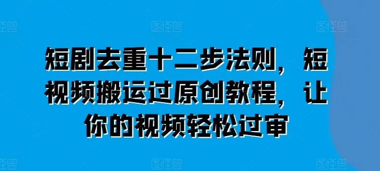 短剧去重十二步法则，短视频搬运过原创教程，让你的视频轻松过审