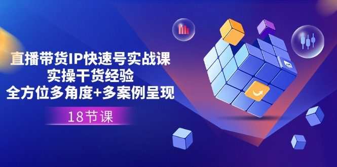 直播带货IP快速号实战课，实操干货经验+全方位多角度+多案例呈现(18节)