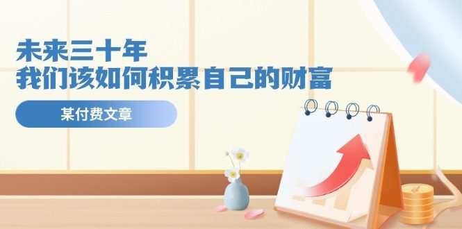 公众号付费文章《未来三十年，我们该如何积累自己的财富》