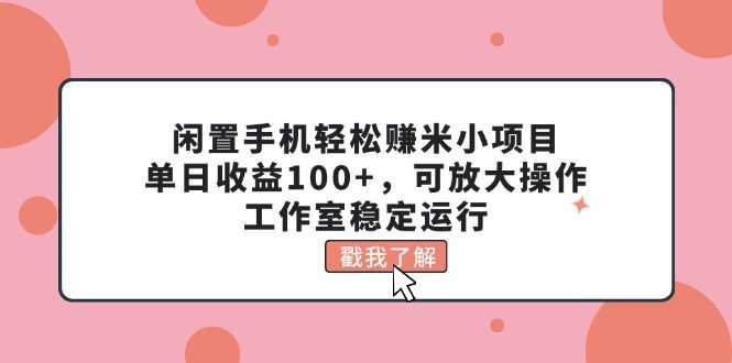 闲置手机轻松赚米小项目，单日收益100+，可放大操作，工作室稳定运行