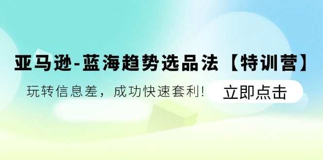 亚马逊蓝海趋势选品法【特训营】：玩转信息差，成功快速套利
