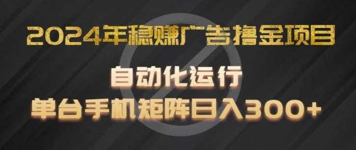 2024年稳赚广告撸金项目，全程自动化运行，单台手机就可以矩阵操作，日入300+