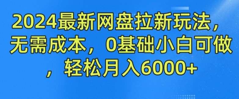 2024最新网盘拉新玩法，无需成本，0基础小白可做，轻松月入6000+
